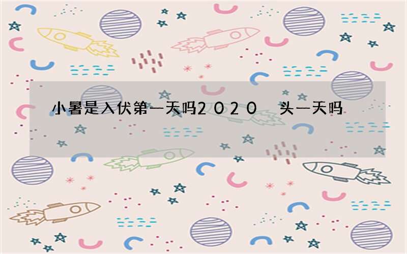 小暑是入伏第一天吗2020 头一天吗